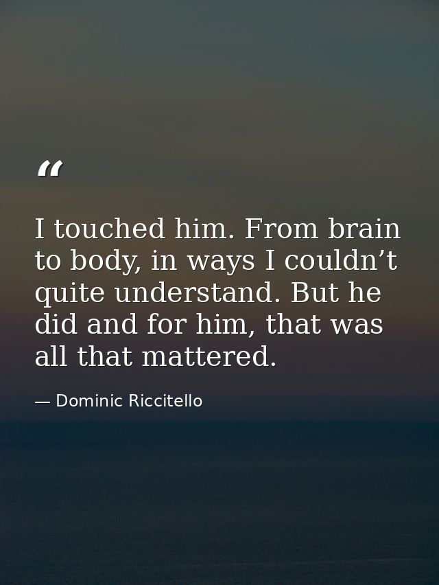 I touched him. From brain to body, in ways I couldn’t quite understand. But he did and for him, that was all that matter — Dominic Riccitello