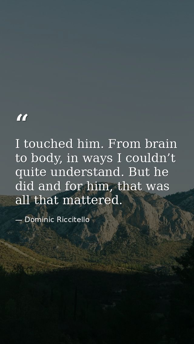 I touched him. From brain to body, in ways I couldn’t quite understand. But he did and for him, that was all that matter — Dominic Riccitello