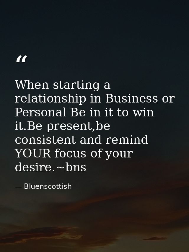 When starting a relationship in Business or Personal Be in it to win it.Be present,be consistent and remind YOUR focus o — Bluenscottish