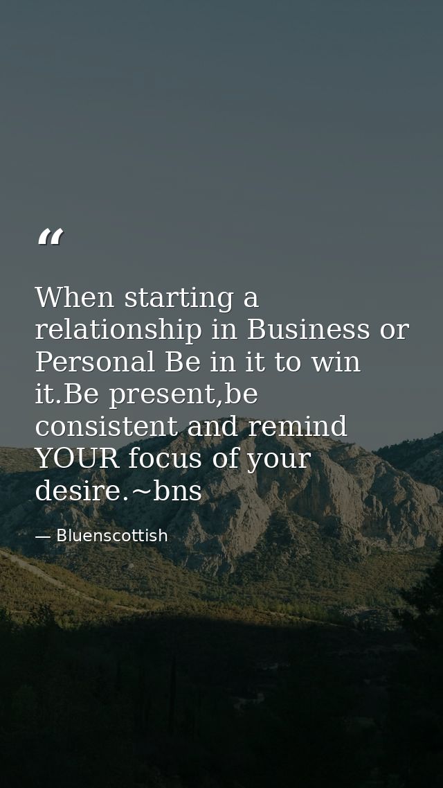 When starting a relationship in Business or Personal Be in it to win it.Be present,be consistent and remind YOUR focus o — Bluenscottish
