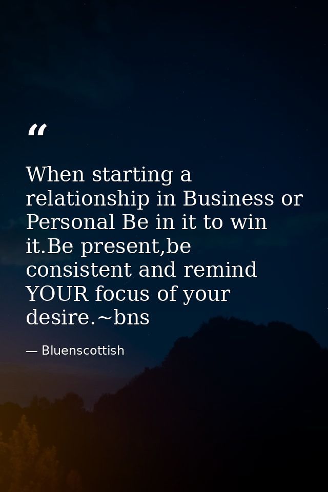 When starting a relationship in Business or Personal Be in it to win it.Be present,be consistent and remind YOUR focus o — Bluenscottish