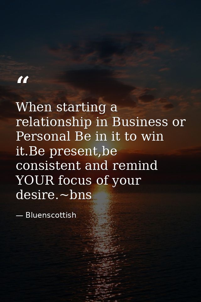 When starting a relationship in Business or Personal Be in it to win it.Be present,be consistent and remind YOUR focus o — Bluenscottish