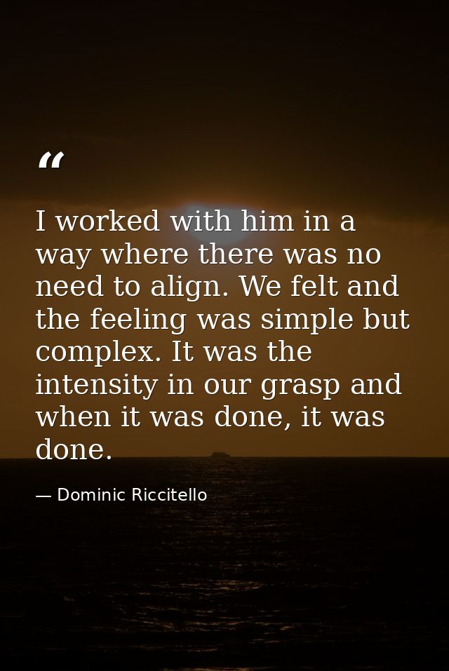 I worked with him in a way where there was no need to align. We felt and the feeling was simple but complex. It was the  — Dominic Riccitello
