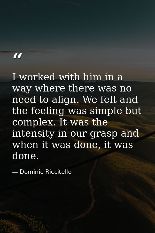 I worked with him in a way where there was no need to align. We felt and the feeling was simple but complex. It was the  — Dominic Riccitello