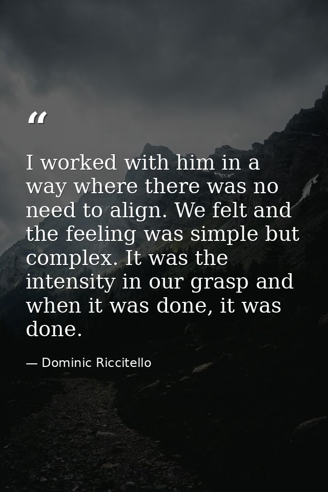 I worked with him in a way where there was no need to align. We felt and the feeling was simple but complex. It was the  — Dominic Riccitello