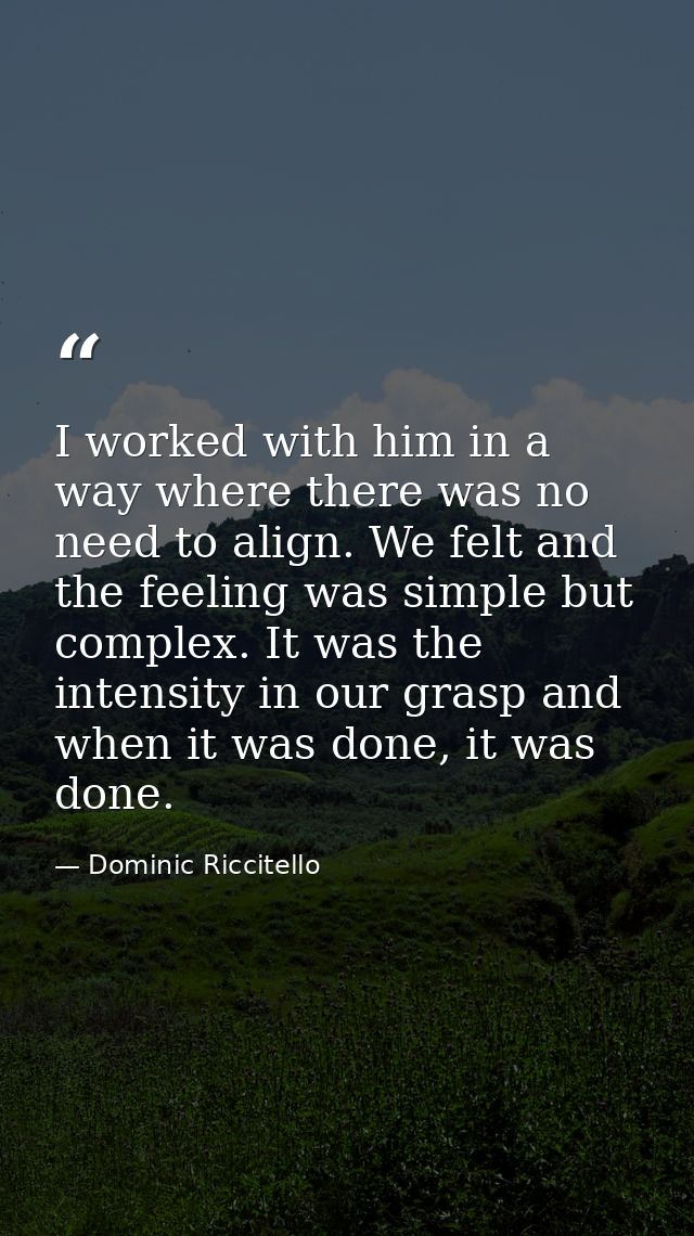 I worked with him in a way where there was no need to align. We felt and the feeling was simple but complex. It was the  — Dominic Riccitello