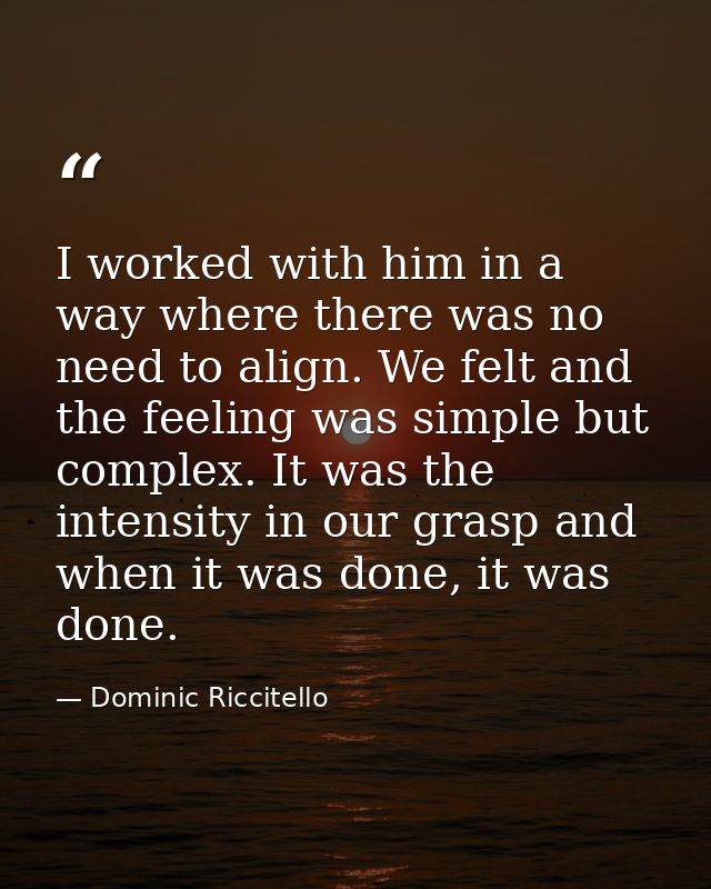 I worked with him in a way where there was no need to align. We felt and the feeling was simple but complex. It was the  — Dominic Riccitello