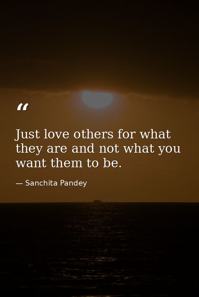 Just love others for what they are and not what you want them to be. — Sanchita Pandey