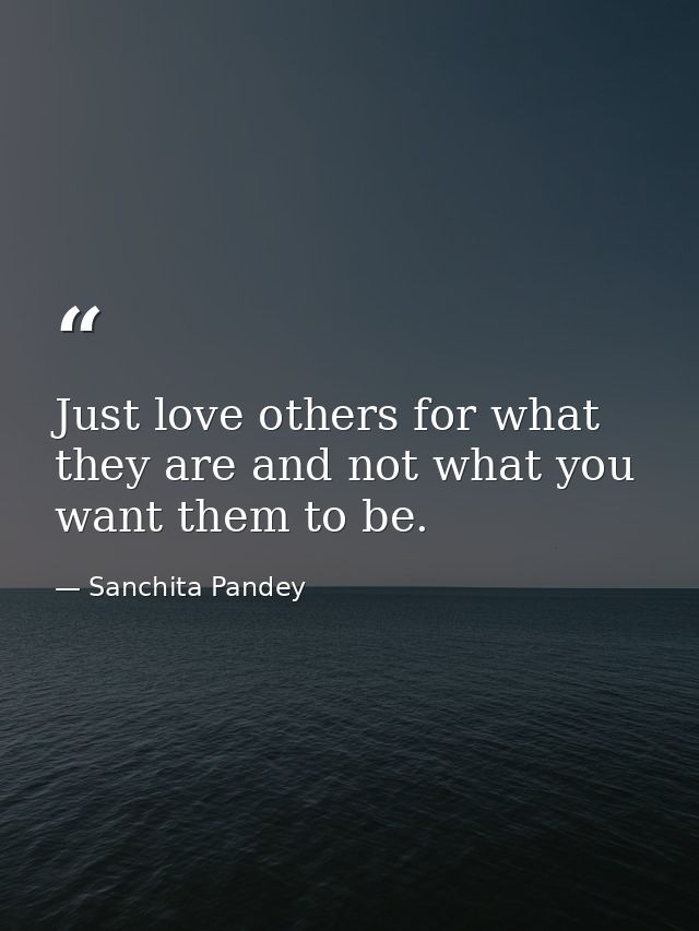 Just love others for what they are and not what you want them to be. — Sanchita Pandey