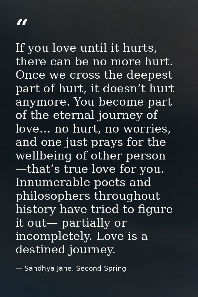 If you love until it hurts, there can be no more hurt. Once we cross the deepest part of hurt, it doesn’t hurt anymore.  — Sandhya Jane, Second Spring