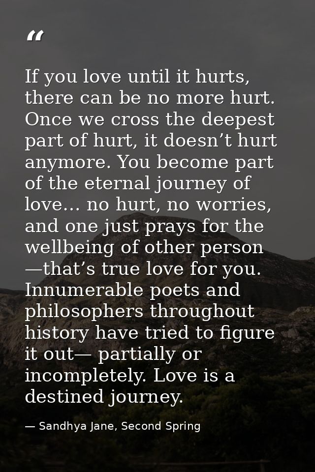 If you love until it hurts, there can be no more hurt. Once we cross the deepest part of hurt, it doesn’t hurt anymore.  — Sandhya Jane, Second Spring