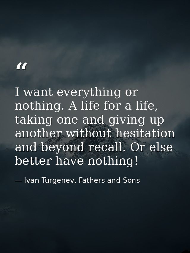 I want everything or nothing. A life for a life, taking one and giving up another without hesitation and beyond recall.  — Ivan Turgenev, Fathers and Sons