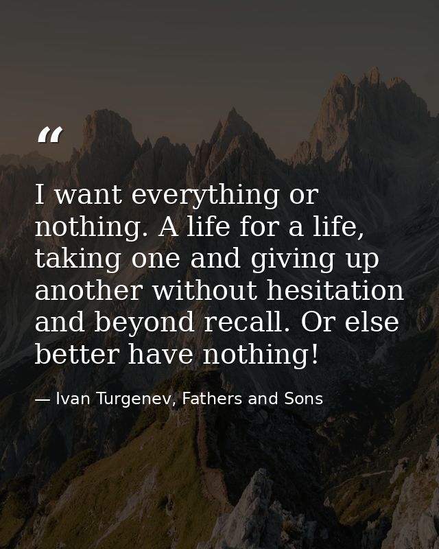 I want everything or nothing. A life for a life, taking one and giving up another without hesitation and beyond recall.  — Ivan Turgenev, Fathers and Sons
