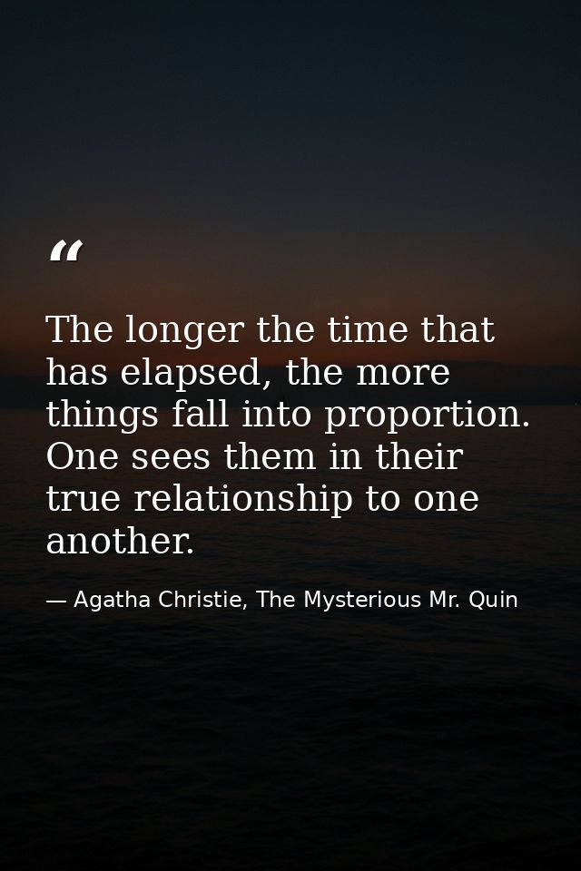 The longer the time that has elapsed, the more things fall into proportion. One sees them in their true relationship to  — Agatha Christie, The Mysterious Mr. Quin