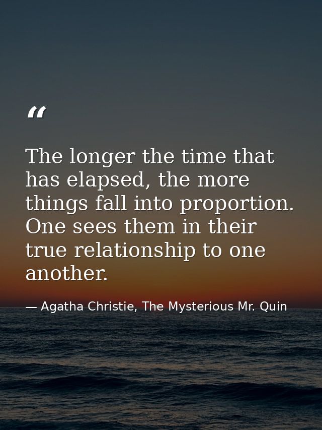 The longer the time that has elapsed, the more things fall into proportion. One sees them in their true relationship to  — Agatha Christie, The Mysterious Mr. Quin
