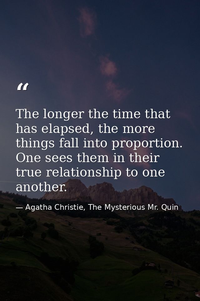 The longer the time that has elapsed, the more things fall into proportion. One sees them in their true relationship to  — Agatha Christie, The Mysterious Mr. Quin