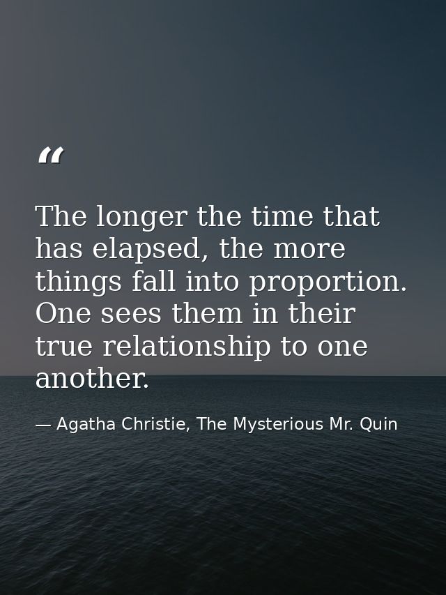 The longer the time that has elapsed, the more things fall into proportion. One sees them in their true relationship to  — Agatha Christie, The Mysterious Mr. Quin