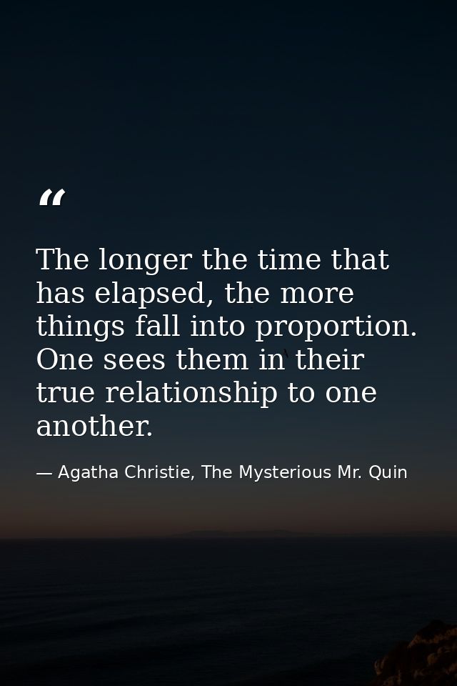 The longer the time that has elapsed, the more things fall into proportion. One sees them in their true relationship to  — Agatha Christie, The Mysterious Mr. Quin