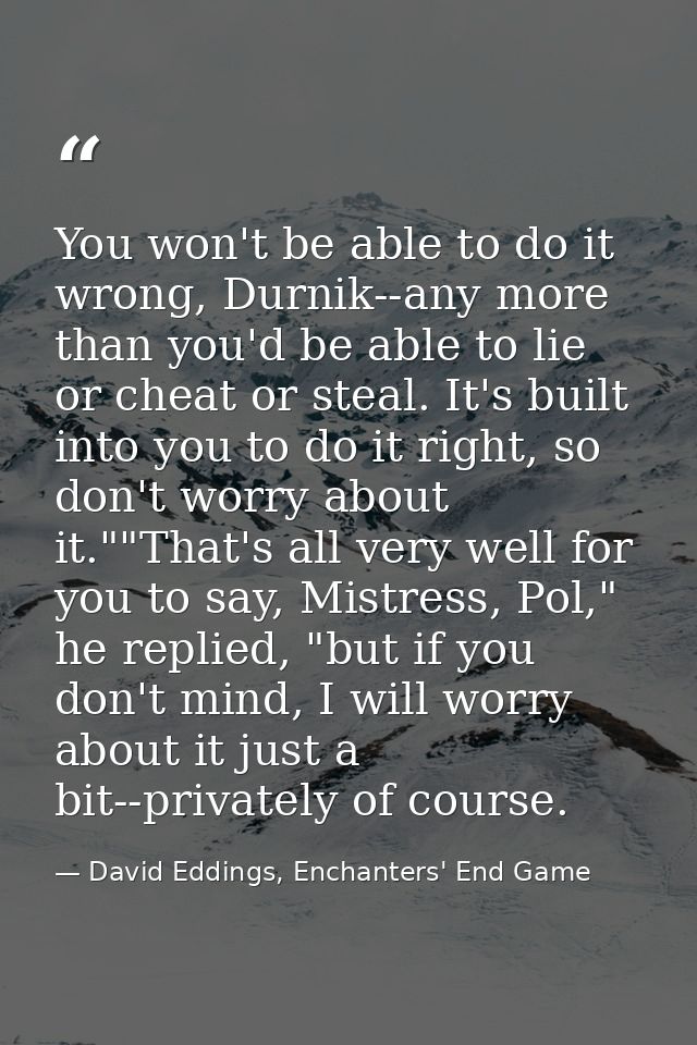 You won't be able to do it wrong, Durnik--any more than you'd be able to lie or cheat or steal. It's built into you to d — David Eddings, Enchanters' End Game