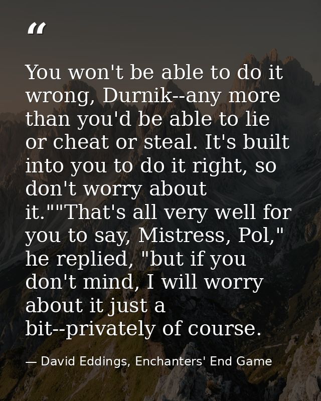 You won't be able to do it wrong, Durnik--any more than you'd be able to lie or cheat or steal. It's built into you to d — David Eddings, Enchanters' End Game