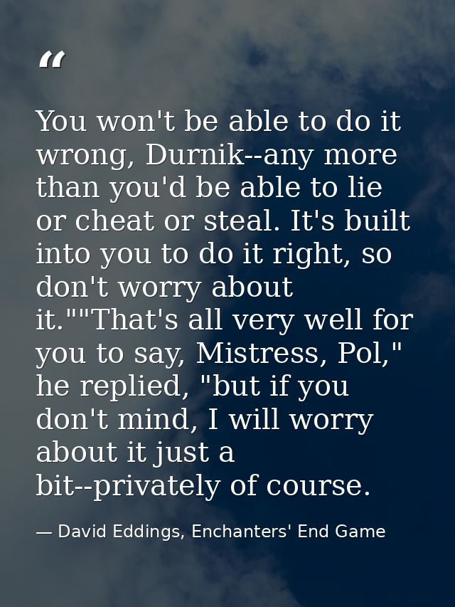 You won't be able to do it wrong, Durnik--any more than you'd be able to lie or cheat or steal. It's built into you to d — David Eddings, Enchanters' End Game