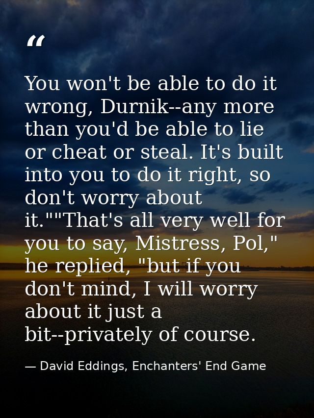 You won't be able to do it wrong, Durnik--any more than you'd be able to lie or cheat or steal. It's built into you to d — David Eddings, Enchanters' End Game
