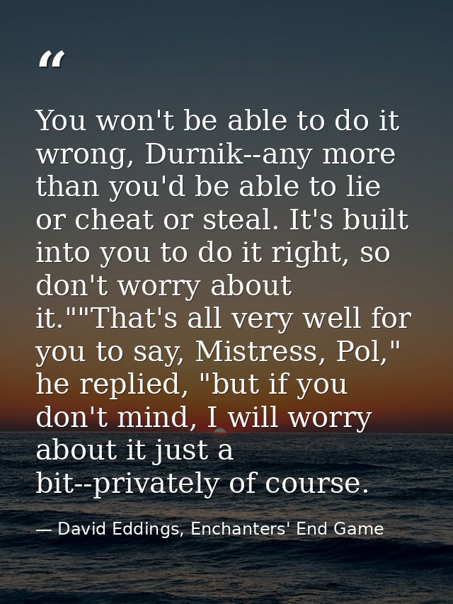 You won't be able to do it wrong, Durnik--any more than you'd be able to lie or cheat or steal. It's built into you to d — David Eddings, Enchanters' End Game