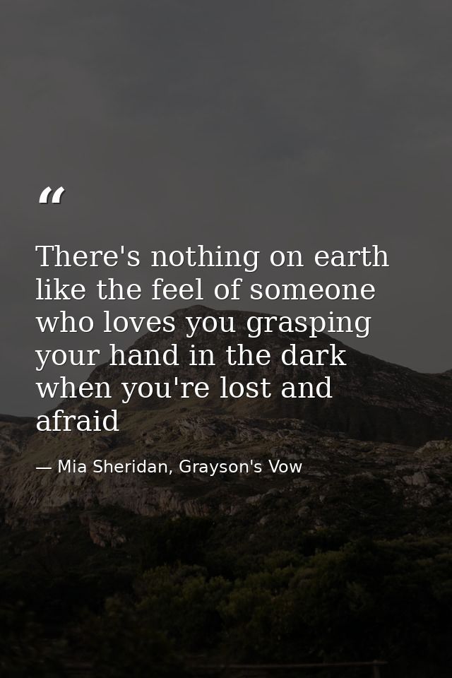 There's nothing on earth like the feel of someone who loves you grasping your hand in the dark when you're lost and afra — Mia Sheridan, Grayson's Vow