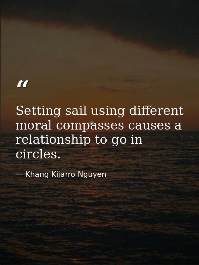 Setting sail using different moral compasses causes a relationship to go in circles. — Khang Kijarro Nguyen