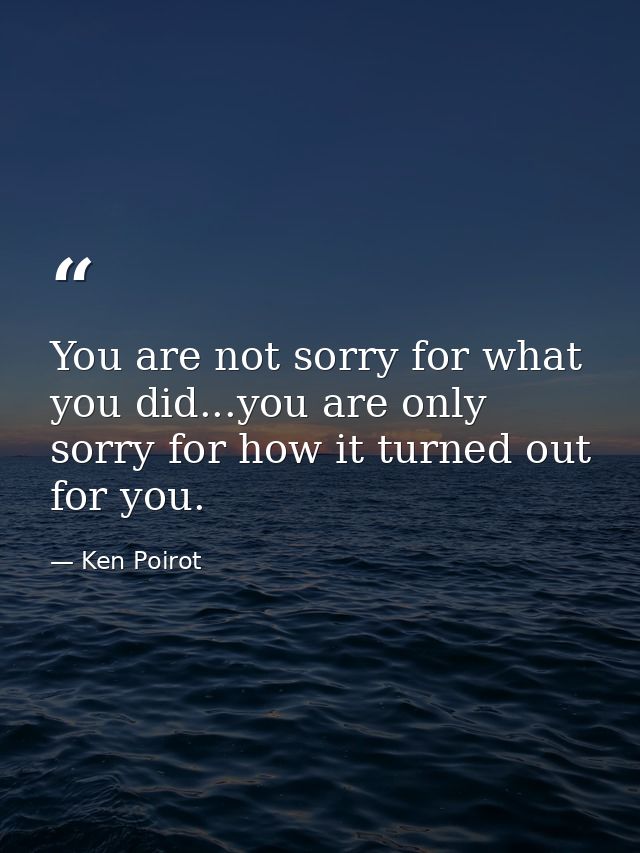 You are not sorry for what you did...you are only sorry for how it turned out for you. — Ken Poirot