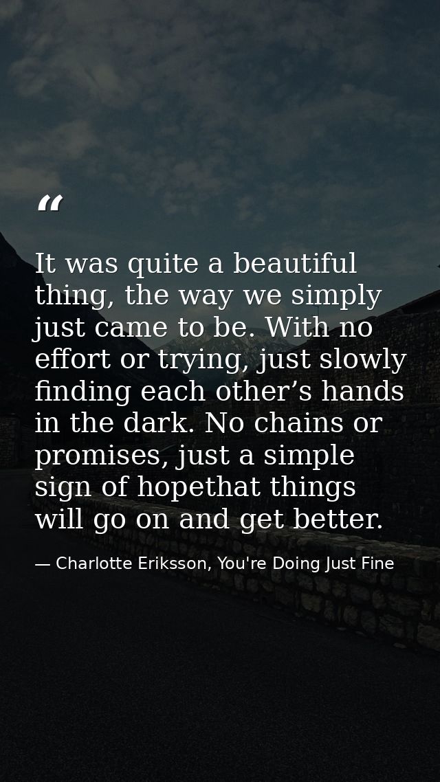 It was quite a beautiful thing, the way we simply just came to be. With no effort or trying, just slowly finding each ot — Charlotte Eriksson, You're Doing Just Fine