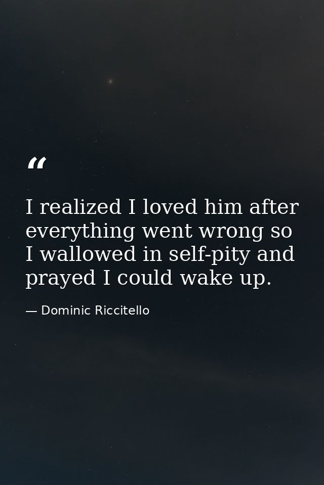 I realized I loved him after everything went wrong so I wallowed in self-pity and prayed I could wake up. — Dominic Riccitello