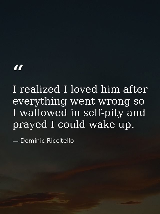 I realized I loved him after everything went wrong so I wallowed in self-pity and prayed I could wake up. — Dominic Riccitello