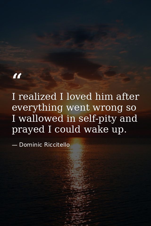 I realized I loved him after everything went wrong so I wallowed in self-pity and prayed I could wake up. — Dominic Riccitello