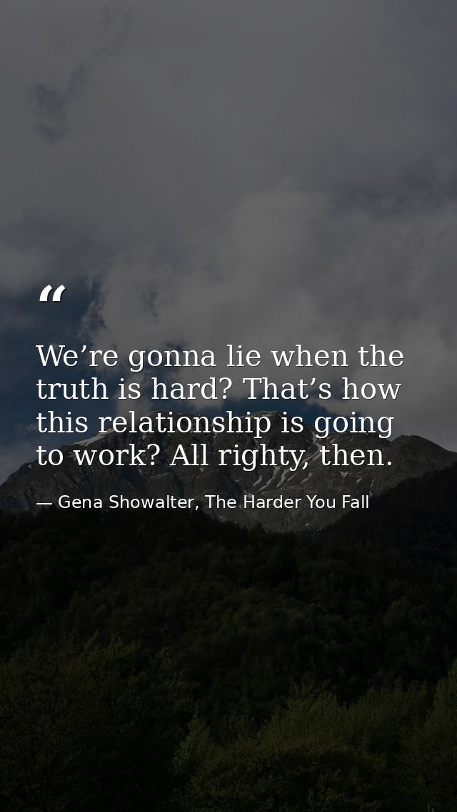 We’re gonna lie when the truth is hard? That’s how this relationship is going to work? All righty, then. — Gena Showalter, The Harder You Fall