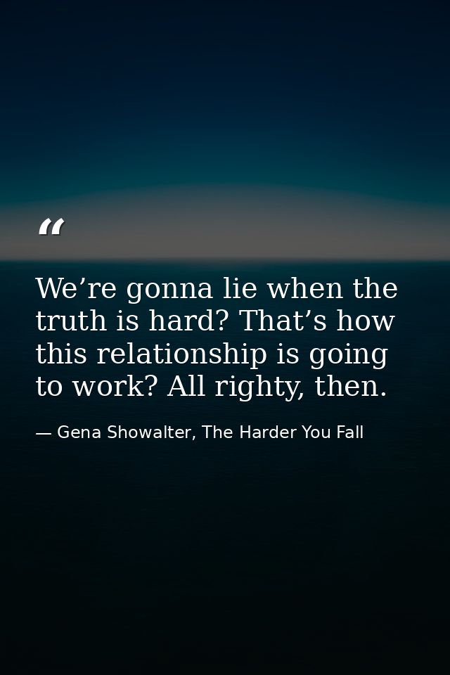 We’re gonna lie when the truth is hard? That’s how this relationship is going to work? All righty, then. — Gena Showalter, The Harder You Fall