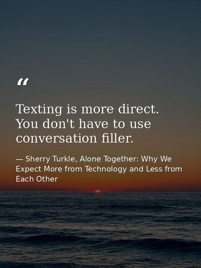 Texting is more direct. You don't have to use conversation filler. — Sherry Turkle, Alone Together: Why We Expect More from Technology and Less from Each Other
