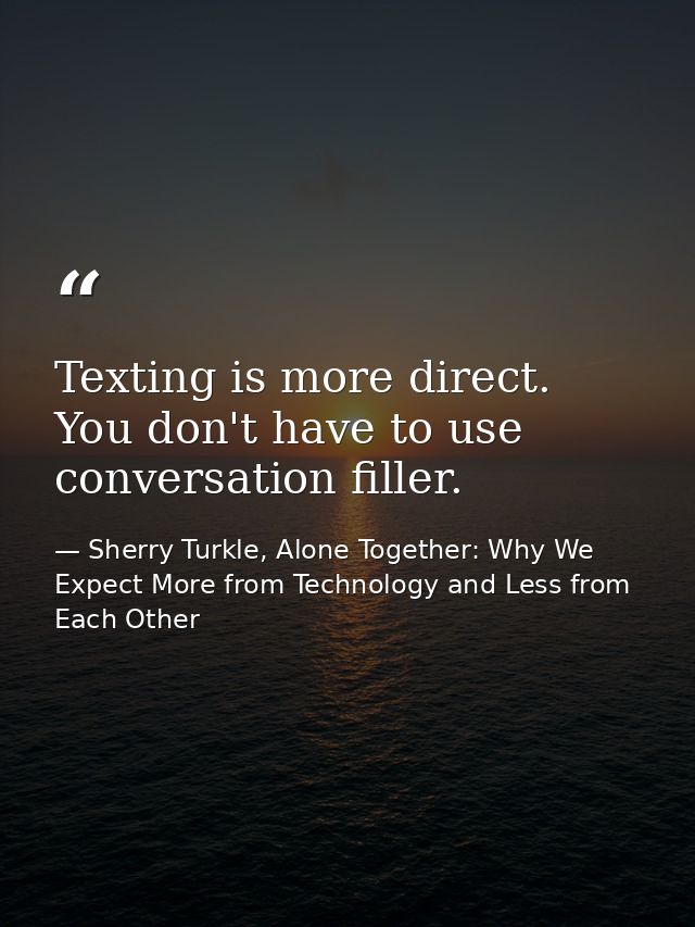 Texting is more direct. You don't have to use conversation filler. — Sherry Turkle, Alone Together: Why We Expect More from Technology and Less from Each Other