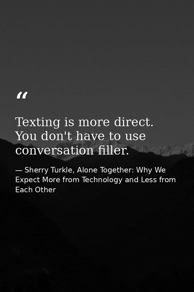 Texting is more direct. You don't have to use conversation filler. — Sherry Turkle, Alone Together: Why We Expect More from Technology and Less from Each Other