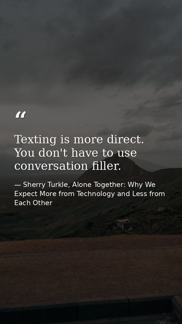 Texting is more direct. You don't have to use conversation filler. — Sherry Turkle, Alone Together: Why We Expect More from Technology and Less from Each Other