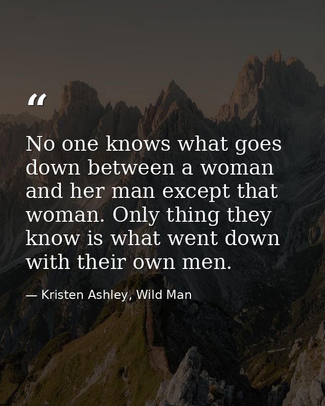 No one knows what goes down between a woman and her man except that woman. Only thing they know is what went down with t — Kristen Ashley, Wild Man
