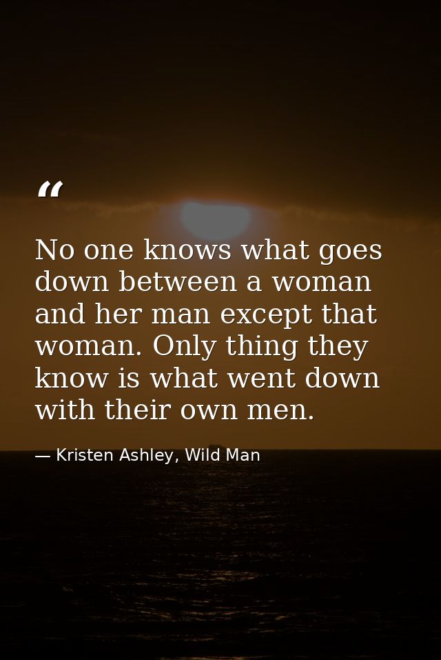 No one knows what goes down between a woman and her man except that woman. Only thing they know is what went down with t — Kristen Ashley, Wild Man