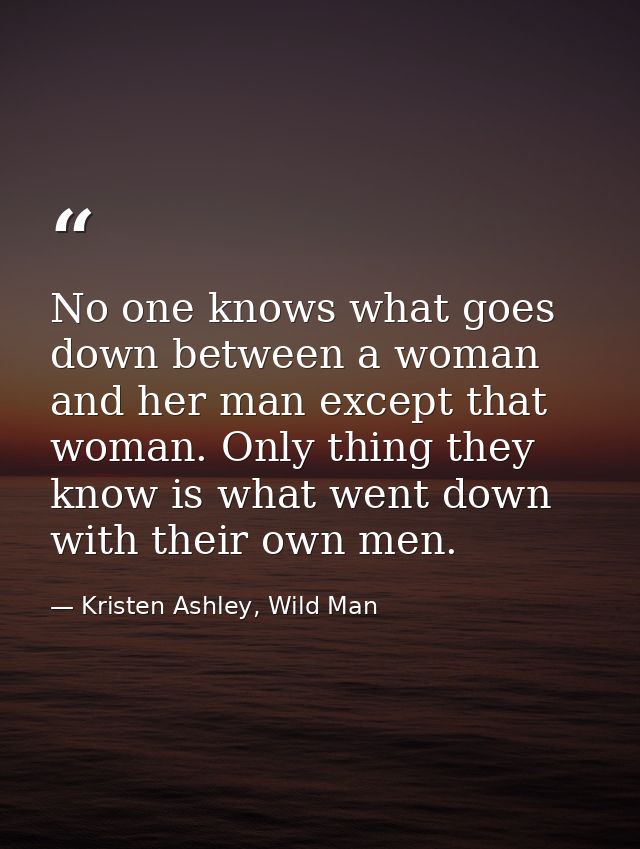 No one knows what goes down between a woman and her man except that woman. Only thing they know is what went down with t — Kristen Ashley, Wild Man