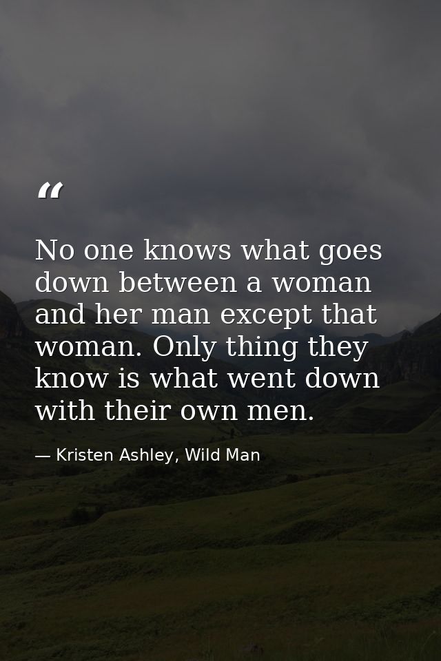No one knows what goes down between a woman and her man except that woman. Only thing they know is what went down with t — Kristen Ashley, Wild Man