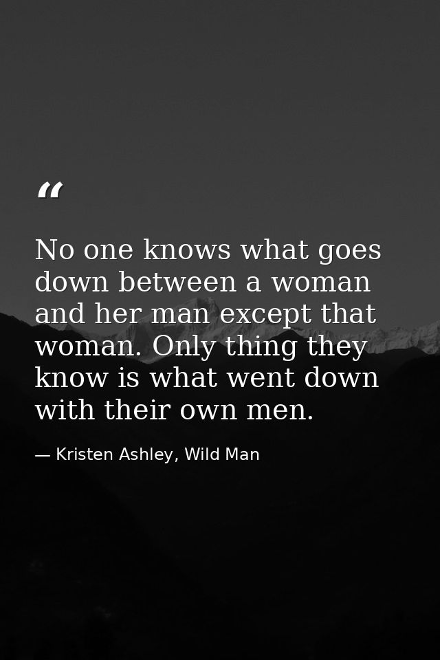 No one knows what goes down between a woman and her man except that woman. Only thing they know is what went down with t — Kristen Ashley, Wild Man