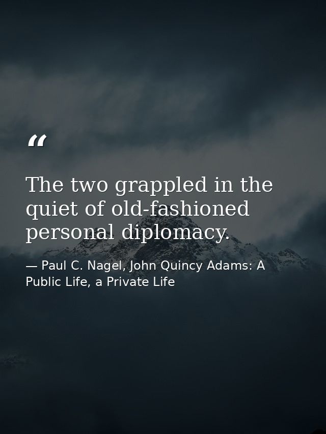 The two grappled in the quiet of old-fashioned personal diplomacy. — Paul C. Nagel, John Quincy Adams: A Public Life, a Private Life