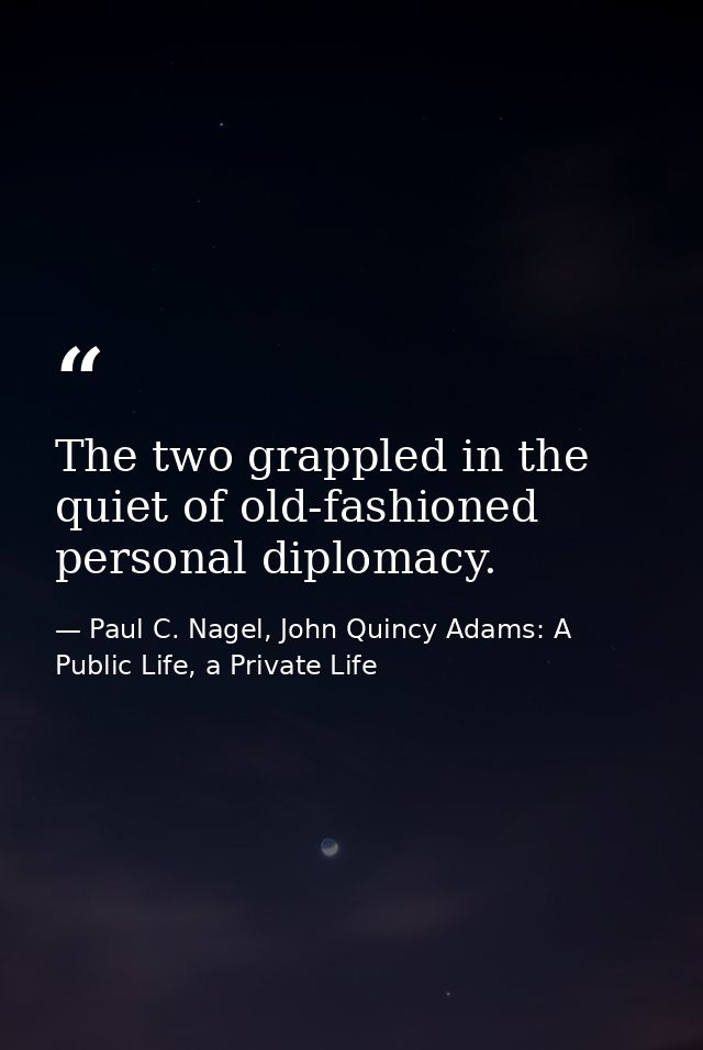 The two grappled in the quiet of old-fashioned personal diplomacy. — Paul C. Nagel, John Quincy Adams: A Public Life, a Private Life