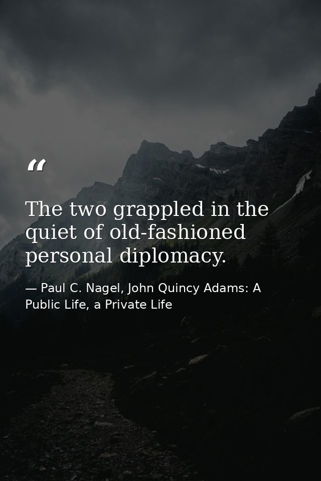 The two grappled in the quiet of old-fashioned personal diplomacy. — Paul C. Nagel, John Quincy Adams: A Public Life, a Private Life