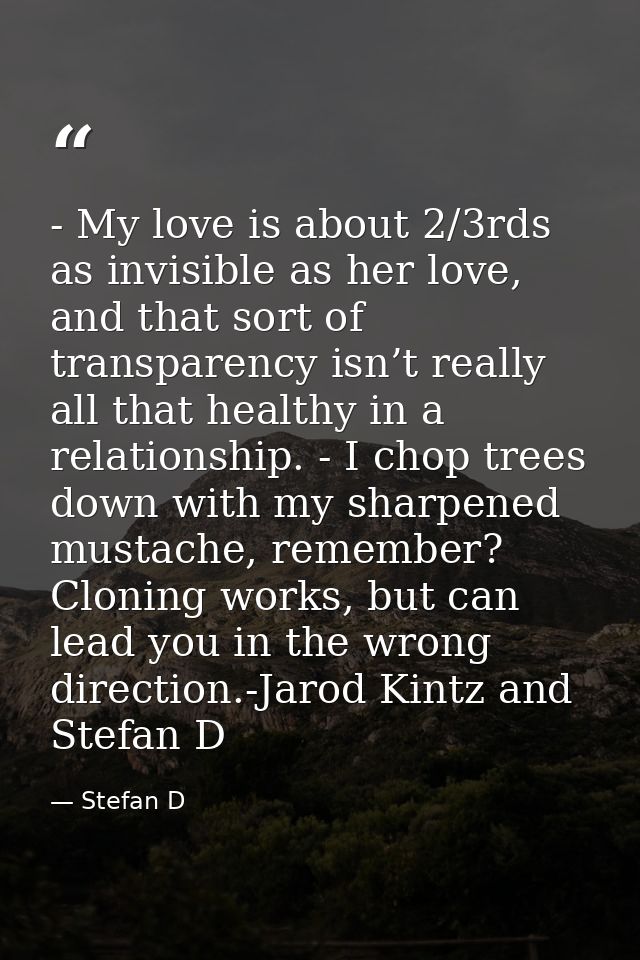 - My love is about 2/3rds as invisible as her love, and that sort of transparency isn’t really all that healthy in a rel — Stefan D