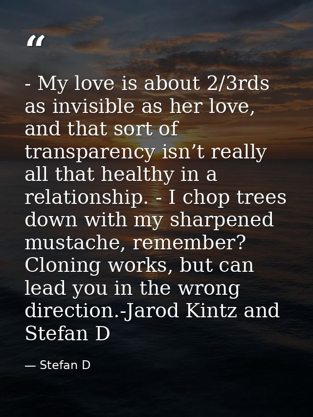 - My love is about 2/3rds as invisible as her love, and that sort of transparency isn’t really all that healthy in a rel — Stefan D